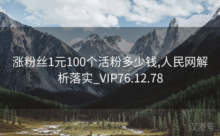 涨粉丝1元100个活粉多少钱,人民网解析落实_VIP76.12.78