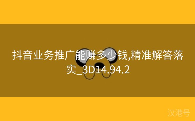 抖音业务推广能赚多少钱,精准解答落实_3D14.94.2