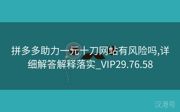 拼多多助力一元十刀网站有风险吗,详细解答解释落实_VIP29.76.58