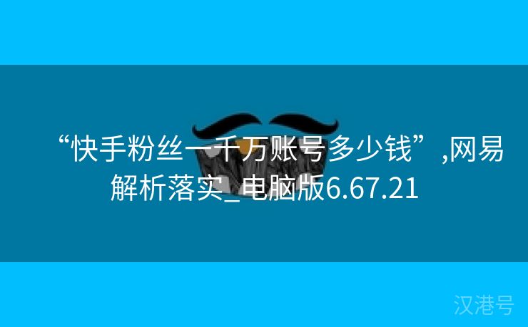 “快手粉丝一千万账号多少钱”,网易解析落实_电脑版6.67.21