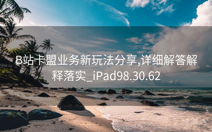 B站卡盟业务新玩法分享,详细解答解释落实_iPad98.30.62