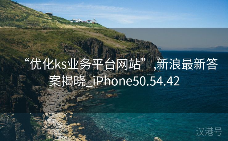 “优化ks业务平台网站”,新浪最新答案揭晓_iPhone50.54.42