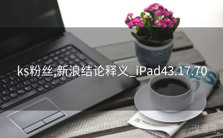 ks粉丝,新浪结论释义_iPad43.17.70