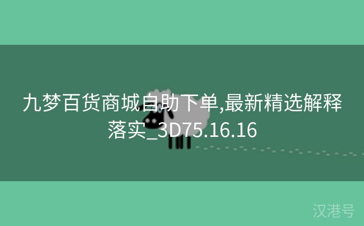 九梦百货商城自助下单,最新精选解释落实_3D75.16.16