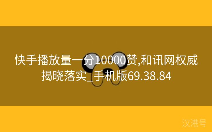 快手播放量一分10000赞,和讯网权威揭晓落实_手机版69.38.84