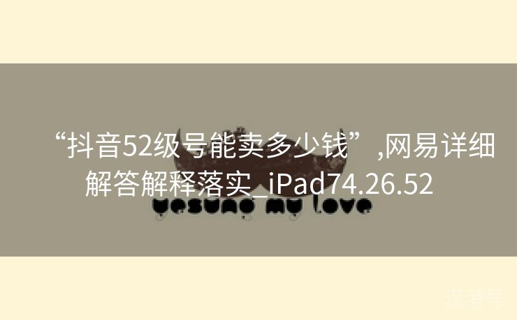 “抖音52级号能卖多少钱”,网易详细解答解释落实_iPad74.26.52