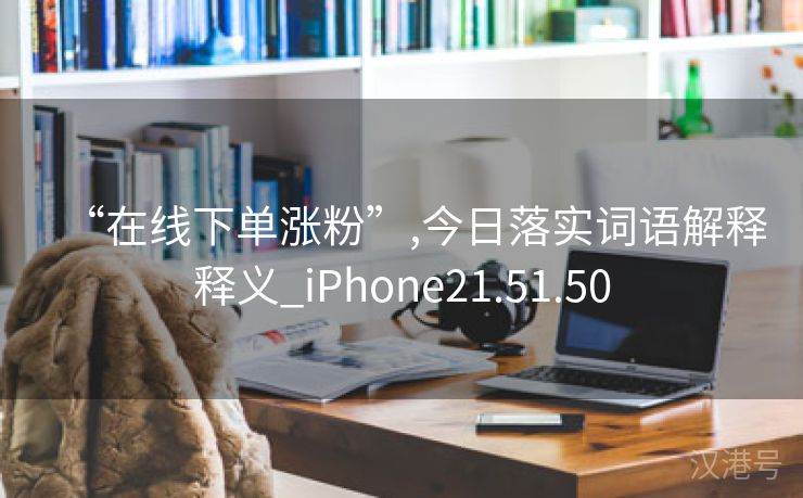 “在线下单涨粉”,今日落实词语解释释义_iPhone21.51.50