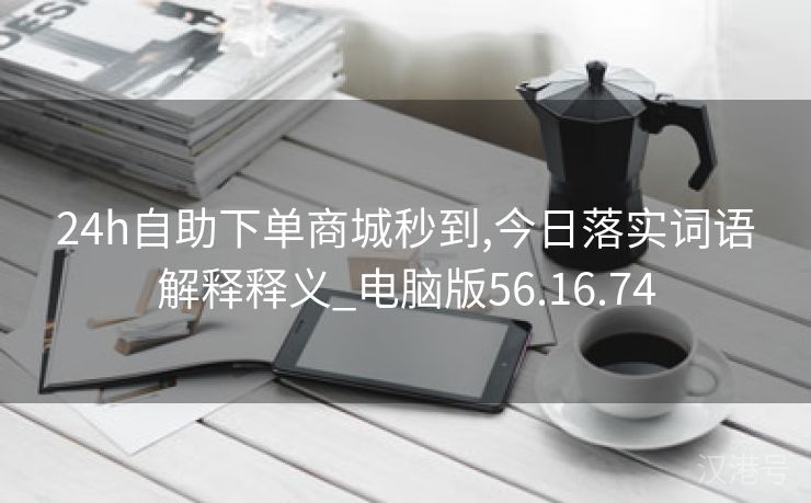 24h自助下单商城秒到,今日落实词语解释释义_电脑版56.16.74