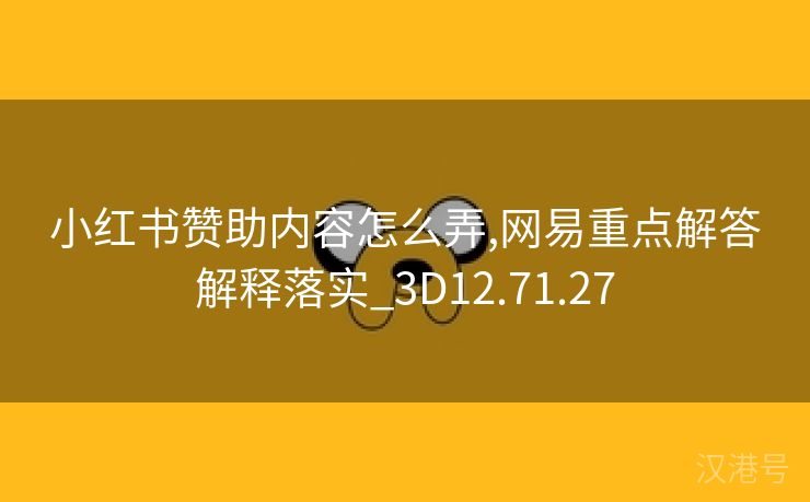 小红书赞助内容怎么弄,网易重点解答解释落实_3D12.71.27