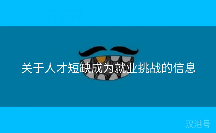 关于人才短缺成为就业挑战的信息