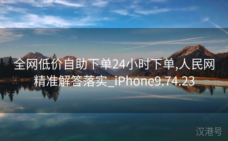 全网低价自助下单24小时下单,人民网精准解答落实_iPhone9.74.23