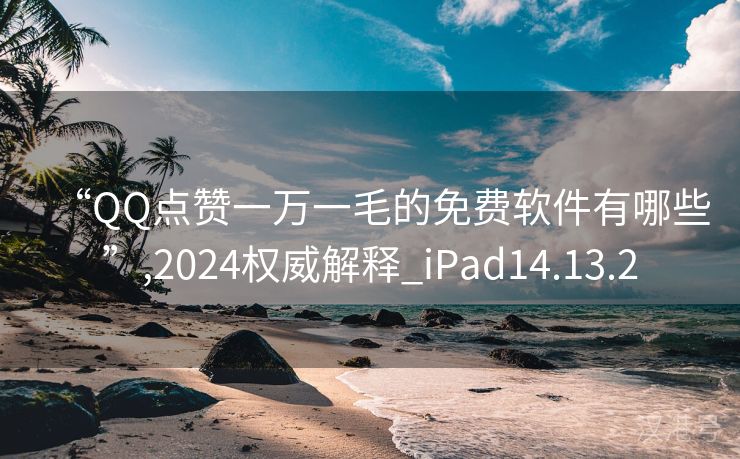 “QQ点赞一万一毛的免费软件有哪些”,2024权威解释_iPad14.13.2