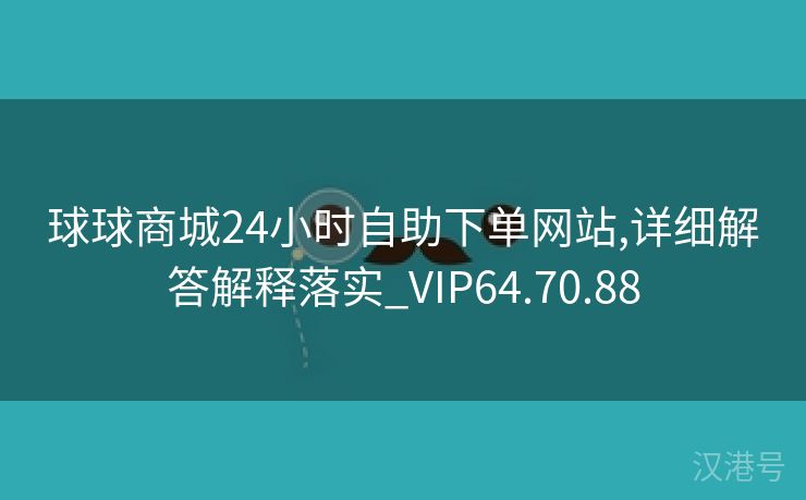 球球商城24小时自助下单网站,详细解答解释落实_VIP64.70.88