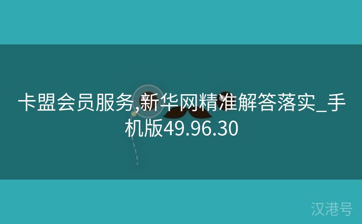 卡盟会员服务,新华网精准解答落实_手机版49.96.30