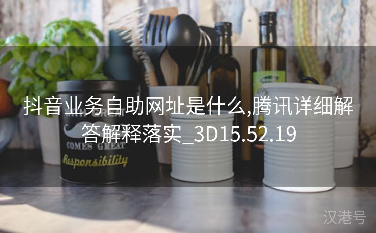 抖音业务自助网址是什么,腾讯详细解答解释落实_3D15.52.19