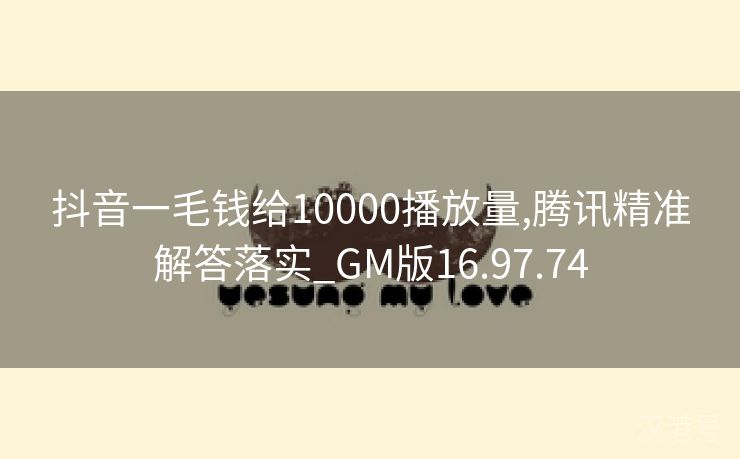 抖音一毛钱给10000播放量,腾讯精准解答落实_GM版16.97.74