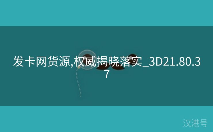 发卡网货源,权威揭晓落实_3D21.80.37