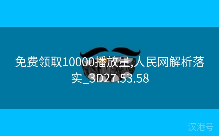 免费领取10000播放量,人民网解析落实_3D27.53.58