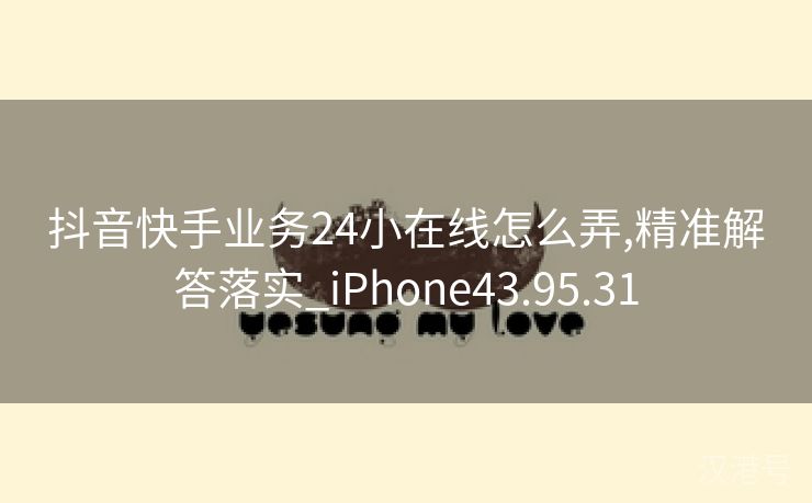 抖音快手业务24小在线怎么弄,精准解答落实_iPhone43.95.31