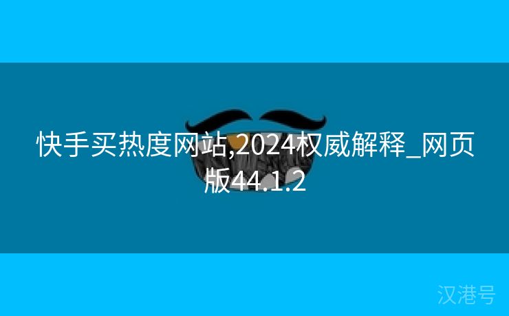 快手买热度网站,2024权威解释_网页版44.1.2