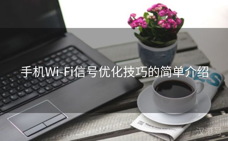 手机Wi-Fi信号优化技巧的简单介绍