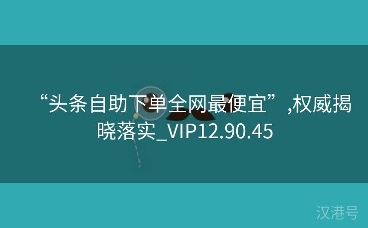 “头条自助下单全网最便宜”,权威揭晓落实_VIP12.90.45