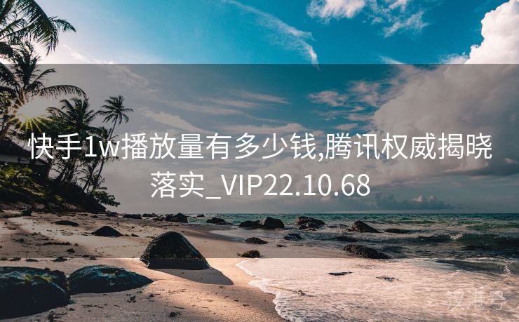 快手1w播放量有多少钱,腾讯权威揭晓落实_VIP22.10.68