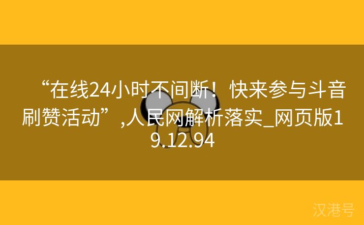 “在线24小时不间断！快来参与斗音刷赞活动”,人民网解析落实_网页版19.12.94