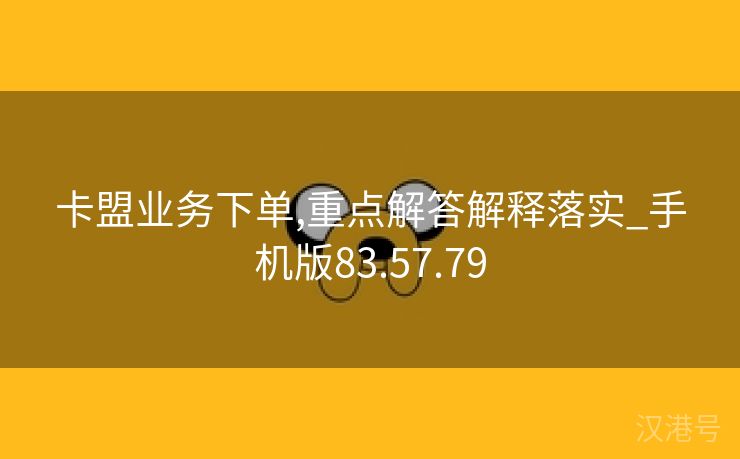 卡盟业务下单,重点解答解释落实_手机版83.57.79