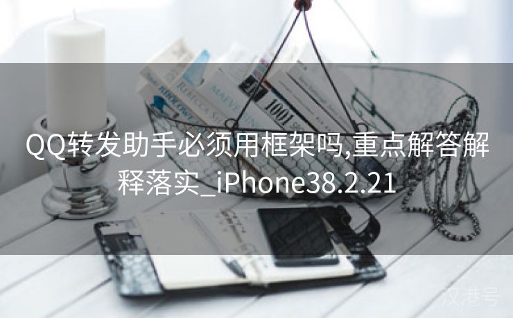 QQ转发助手必须用框架吗,重点解答解释落实_iPhone38.2.21