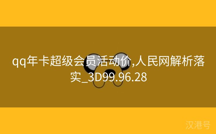 qq年卡超级会员活动价,人民网解析落实_3D99.96.28