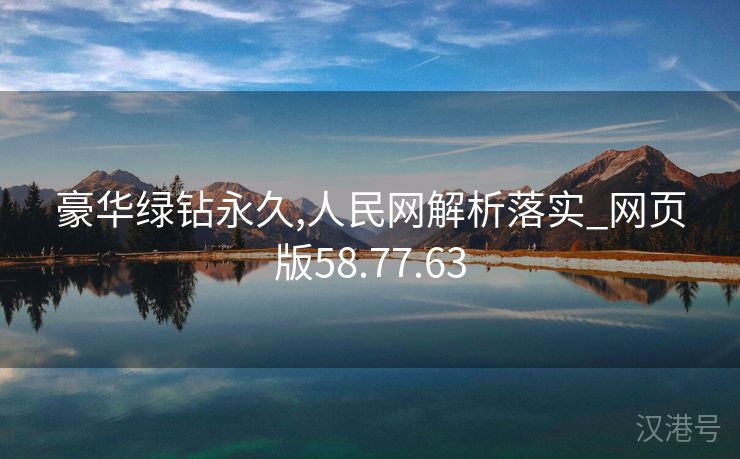 豪华绿钻永久,人民网解析落实_网页版58.77.63