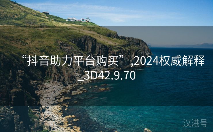 “抖音助力平台购买”,2024权威解释_3D42.9.70