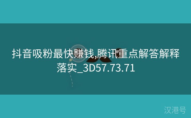 抖音吸粉最快赚钱,腾讯重点解答解释落实_3D57.73.71