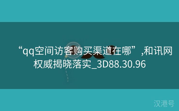 “qq空间访客购买渠道在哪”,和讯网权威揭晓落实_3D88.30.96