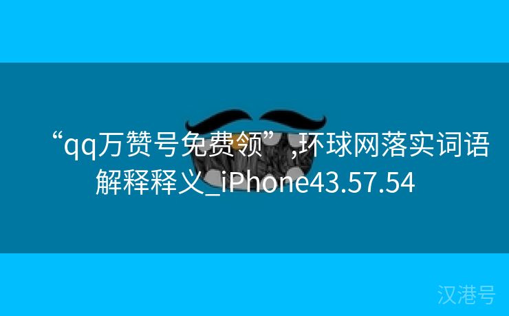 “qq万赞号免费领”,环球网落实词语解释释义_iPhone43.57.54