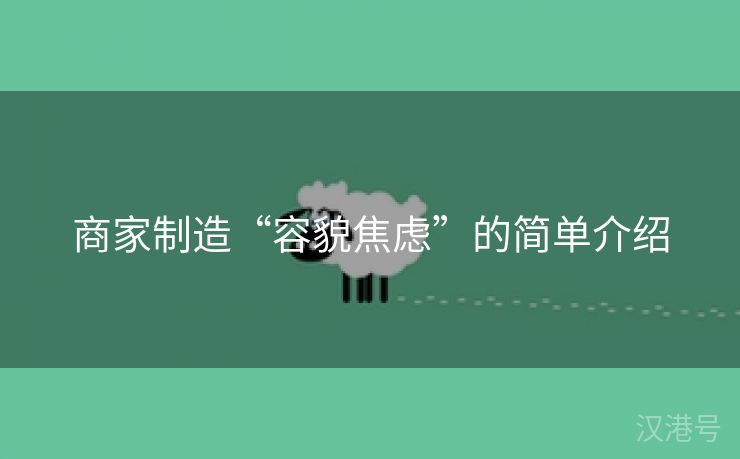 商家制造“容貌焦虑”的简单介绍