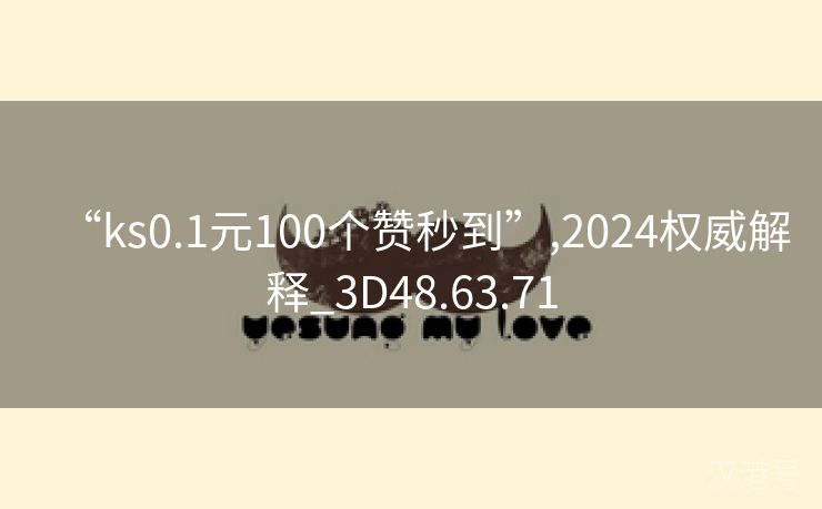 “ks0.1元100个赞秒到”,2024权威解释_3D48.63.71