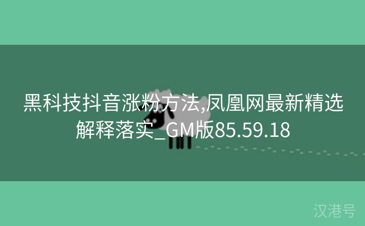 黑科技抖音涨粉方法,凤凰网最新精选解释落实_GM版85.59.18