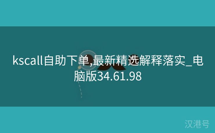 kscall自助下单,最新精选解释落实_电脑版34.61.98