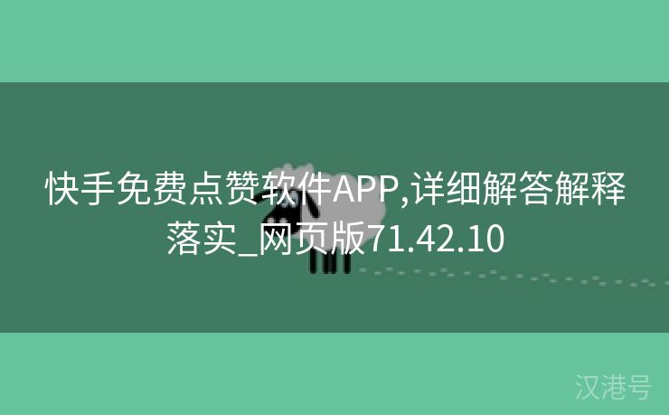 快手免费点赞软件APP,详细解答解释落实_网页版71.42.10