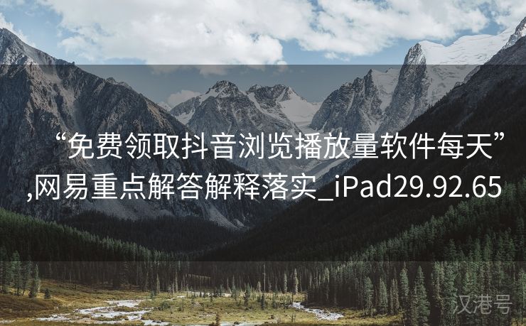 “免费领取抖音浏览播放量软件每天”,网易重点解答解释落实_iPad29.92.65