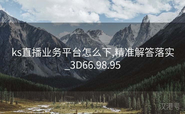 ks直播业务平台怎么下,精准解答落实_3D66.98.95