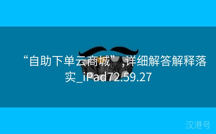 “自助下单云商城”,详细解答解释落实_iPad72.59.27