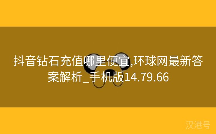 抖音钻石充值哪里便宜,环球网最新答案解析_手机版14.79.66