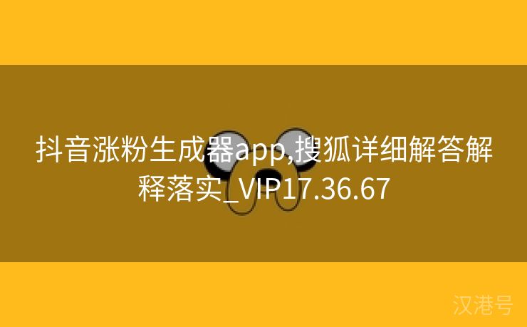 抖音涨粉生成器app,搜狐详细解答解释落实_VIP17.36.67