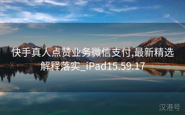 快手真人点赞业务微信支付,最新精选解释落实_iPad15.59.17