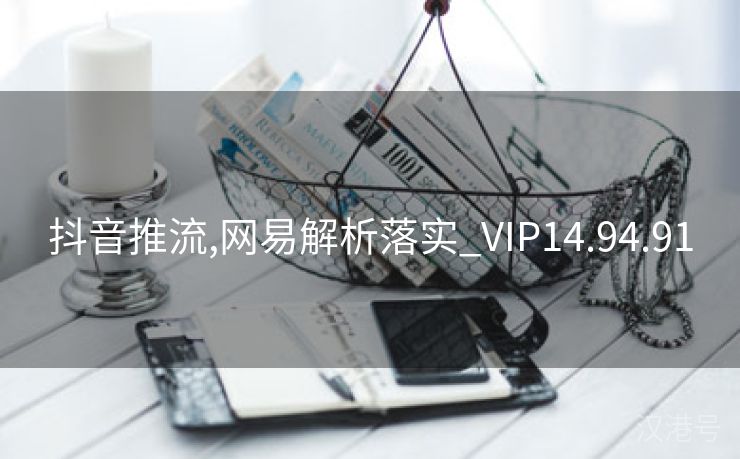 抖音推流,网易解析落实_VIP14.94.91