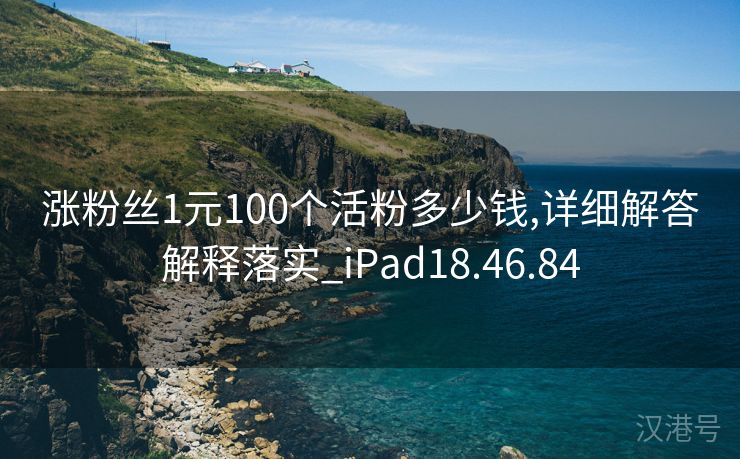 涨粉丝1元100个活粉多少钱,详细解答解释落实_iPad18.46.84