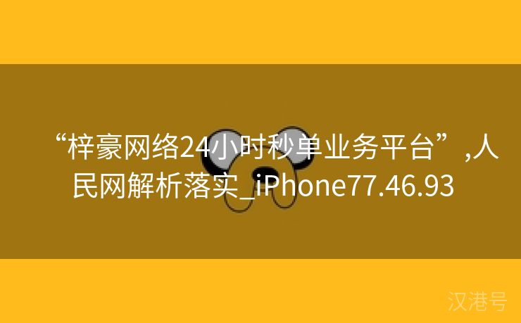 “梓豪网络24小时秒单业务平台”,人民网解析落实_iPhone77.46.93